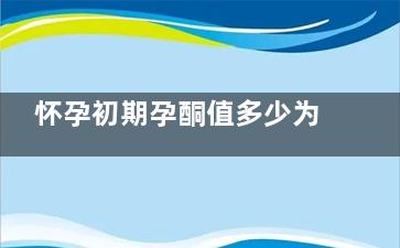 怀孕初期孕酮值多少为正常 孕酮的重要性,怀孕初期孕酮值多少为正常ng/ml